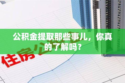 湾里公积金提取那些事儿，你真的了解吗？