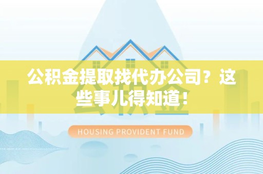 湾里公积金提取找代办公司？这些事儿得知道！