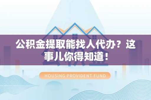 湾里公积金提取能找人代办？这事儿你得知道！