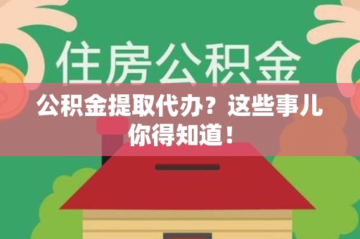 湾里公积金提取代办？这些事儿你得知道！