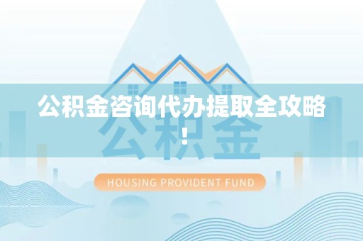 湾里公积金咨询代办提取全攻略！