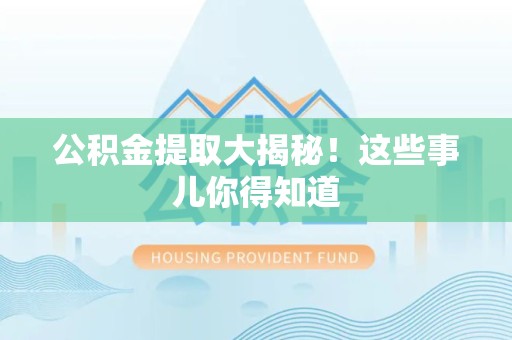 湾里公积金提取大揭秘！这些事儿你得知道