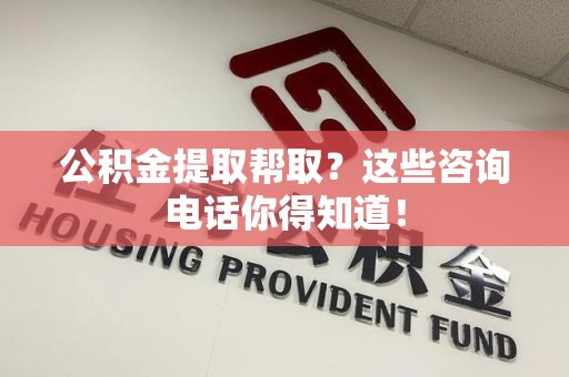 湾里公积金提取帮取？这些咨询电话你得知道！