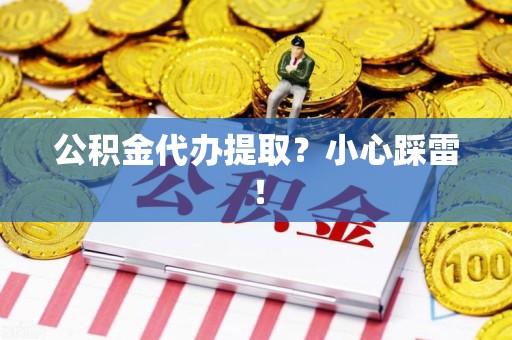 湾里公积金代办提取？小心踩雷！
