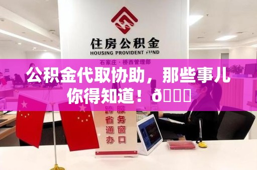 湾里公积金代取协助，那些事儿你得知道！😎