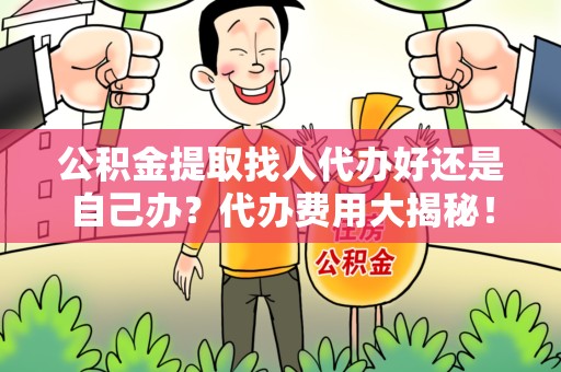 湾里公积金提取找人代办好还是自己办？代办费用大揭秘！