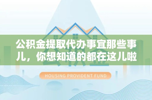 湾里公积金提取代办事宜那些事儿，你想知道的都在这儿啦😉