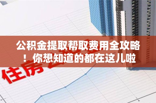湾里公积金提取帮取费用全攻略!你想知道的都在这儿啦 湾里公积金提取帮取费用全攻略!你想知道的都在这儿啦