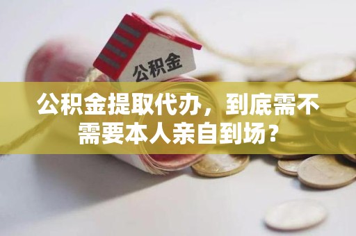 湾里公积金提取代办,到底需不需要本人亲自到场? 湾里公积金提取代办,到底需不需要本人亲自到场?