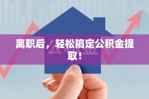 湾里离职后，轻松搞定公积金提取！