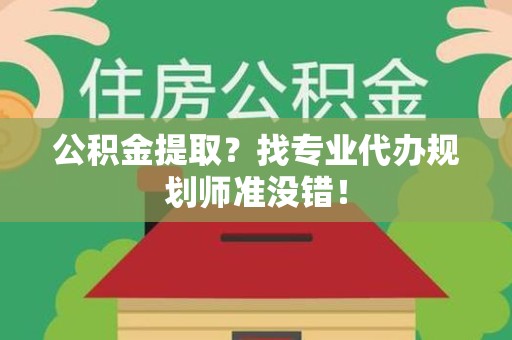 湾里公积金提取？找专业代办规划师准没错！