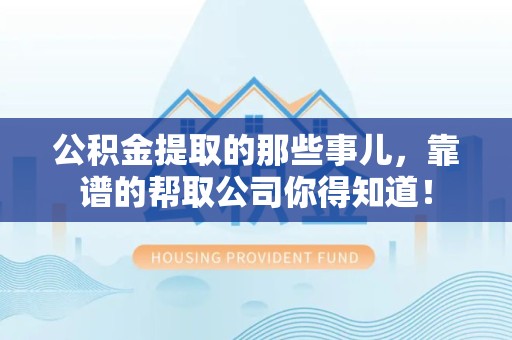 湾里公积金提取的那些事儿,靠谱的帮取公司你得知道! 湾里公积金提取的那些事儿,靠谱的帮取公司你得知道!