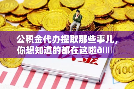湾里公积金代办提取那些事儿，你想知道的都在这啦😉