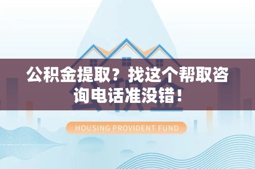 湾里公积金提取？找这个帮取咨询电话准没错！