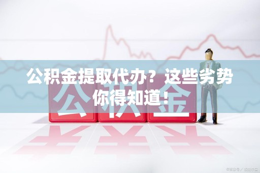 湾里公积金提取代办？这些劣势你得知道！
