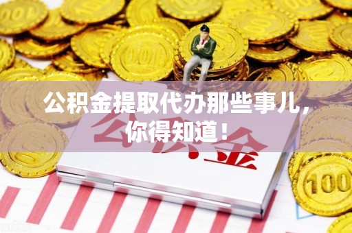 湾里公积金提取代办那些事儿，你得知道！