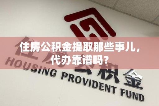 湾里住房公积金提取那些事儿，代办靠谱吗？