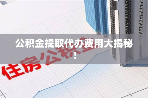 湾里公积金提取代办费用大揭秘! 湾里公积金提取代办费用大揭秘!