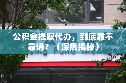 湾里公积金提取代办,到底靠不靠谱?(深度揭秘) 湾里公积金提取代办,到底靠不靠谱?(深度揭秘)