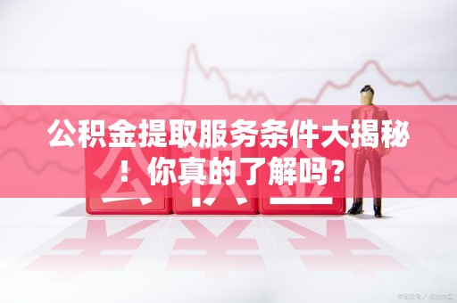 湾里公积金提取服务条件大揭秘！你真的了解吗？