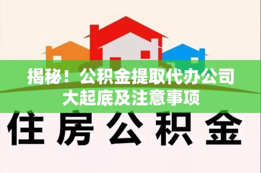 湾里揭秘！公积金提取代办公司大起底及注意事项