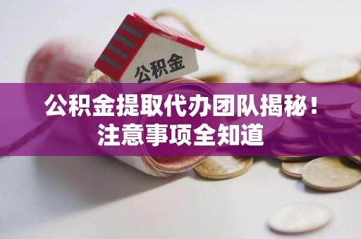 湾里公积金提取代办团队揭秘！注意事项全知道