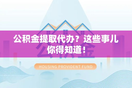 湾里公积金提取代办？这些事儿你得知道！