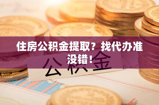 湾里住房公积金提取？找代办准没错！