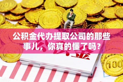 湾里公积金代办提取公司的那些事儿，你真的懂了吗？