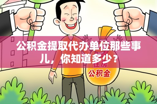 湾里公积金提取代办单位那些事儿,你知道多少? 湾里公积金提取代办单位那些事儿,你知道多少?
