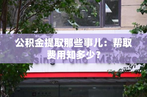 湾里公积金提取那些事儿:帮取费用知多少? 湾里公积金提取那些事儿:帮取费用知多少?