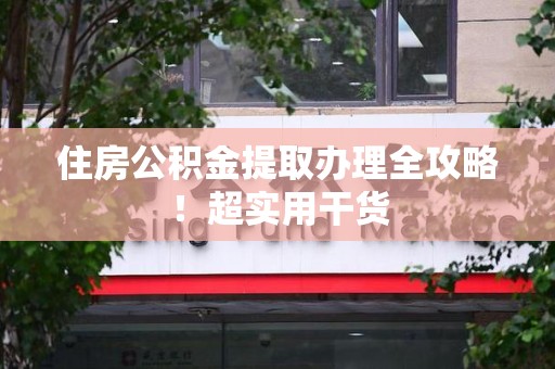 湾里住房公积金提取办理全攻略！超实用干货