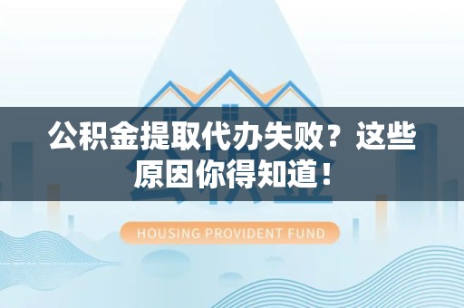 湾里公积金提取代办失败?这些原因你得知道! 湾里公积金提取代办失败?这些原因你得知道!