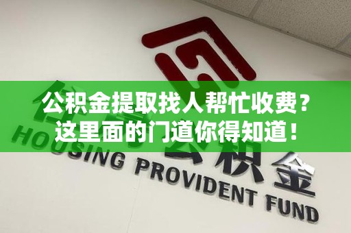 湾里公积金提取找人帮忙收费？这里面的门道你得知道！