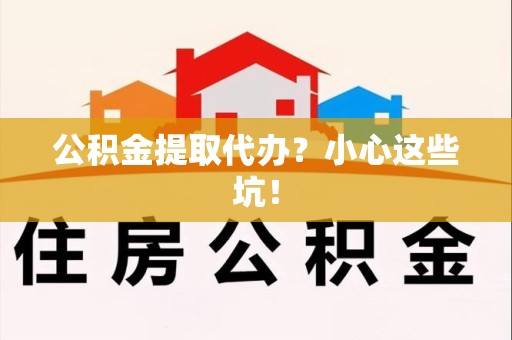 湾里公积金提取代办?小心这些坑! 湾里公积金提取代办?小心这些坑!