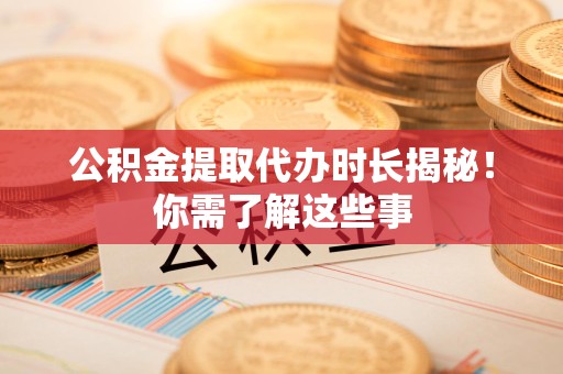 湾里公积金提取代办时长揭秘！你需了解这些事