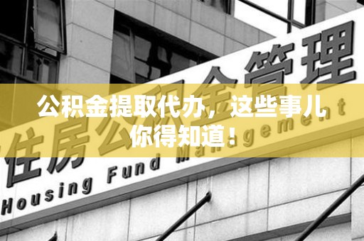 湾里公积金提取代办,这些事儿你得知道! 湾里公积金提取代办,这些事儿你得知道!