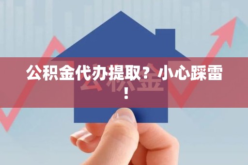 湾里公积金代办提取？小心踩雷！