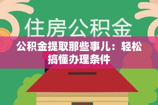 湾里公积金提取那些事儿：轻松搞懂办理条件