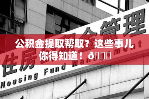 湾里公积金提取帮取？这些事儿你得知道！😎