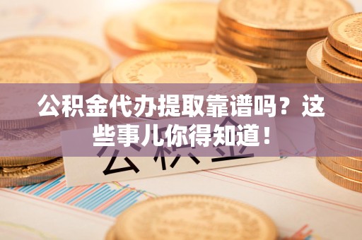 湾里公积金代办提取靠谱吗?这些事儿你得知道! 湾里公积金代办提取靠谱吗?这些事儿你得知道!