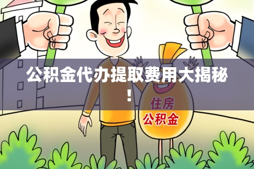 湾里公积金代办提取费用大揭秘！