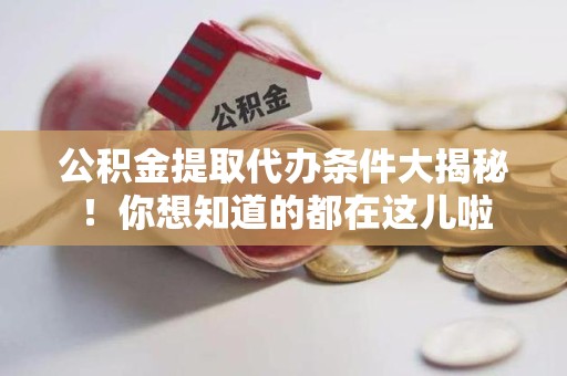 湾里公积金提取代办条件大揭秘！你想知道的都在这儿啦