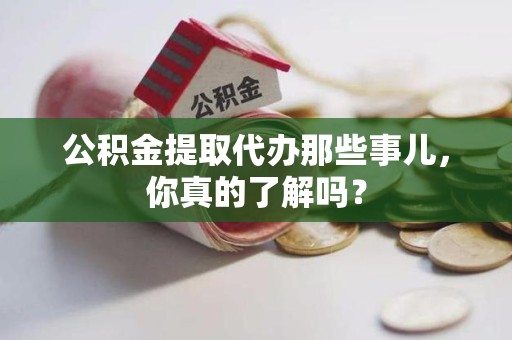 湾里公积金提取代办那些事儿，你真的了解吗？