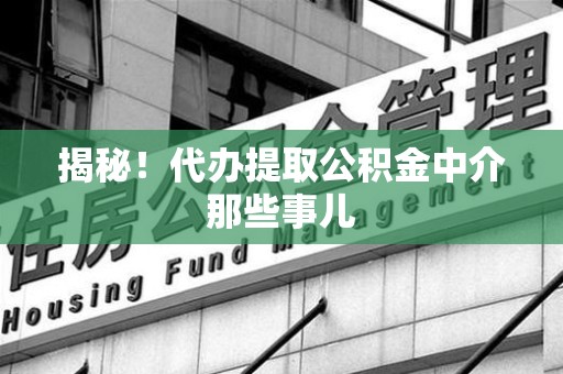 湾里揭秘！代办提取公积金中介那些事儿