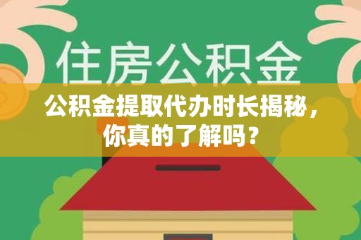 湾里公积金提取代办时长揭秘，你真的了解吗？