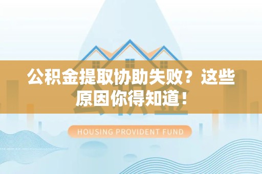湾里公积金提取协助失败?这些原因你得知道! 湾里公积金提取协助失败?这些原因你得知道!