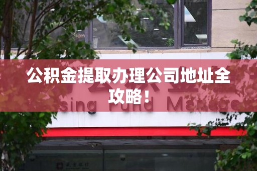 湾里公积金提取办理公司地址全攻略！