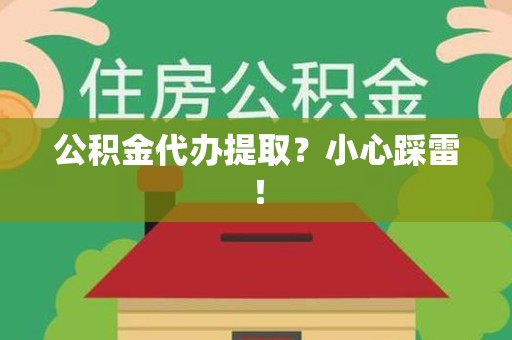 湾里公积金代办提取？小心踩雷！