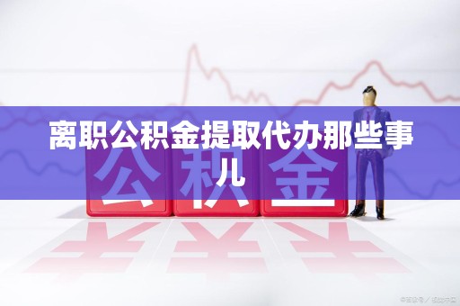 湾里离职公积金提取代办那些事儿